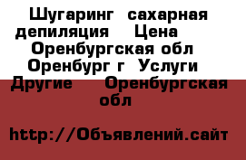 Шугаринг (сахарная депиляция) › Цена ­ 80 - Оренбургская обл., Оренбург г. Услуги » Другие   . Оренбургская обл.